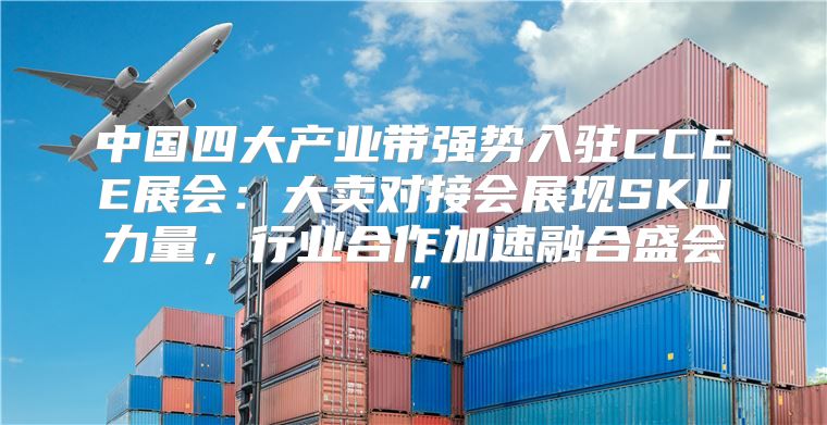 中国四大产业带强势入驻CCEE展会：大卖对接会展现SKU力量，行业合作加速融合盛会”