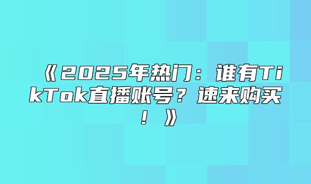 2025年热门：谁有TikTok直播账号？速来购买！
