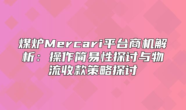 煤炉Mercari平台商机解析：操作简易性探讨与物流收款策略探讨