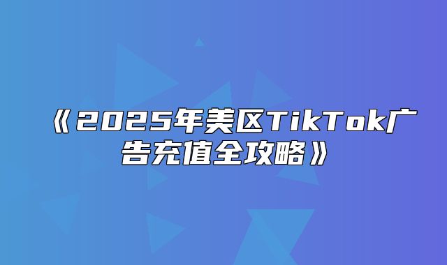 2025年美区TikTok广告充值全攻略
