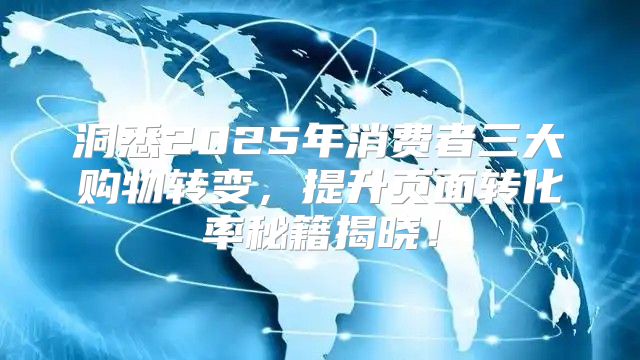 洞悉2025年消费者三大购物转变，提升页面转化率秘籍揭晓！