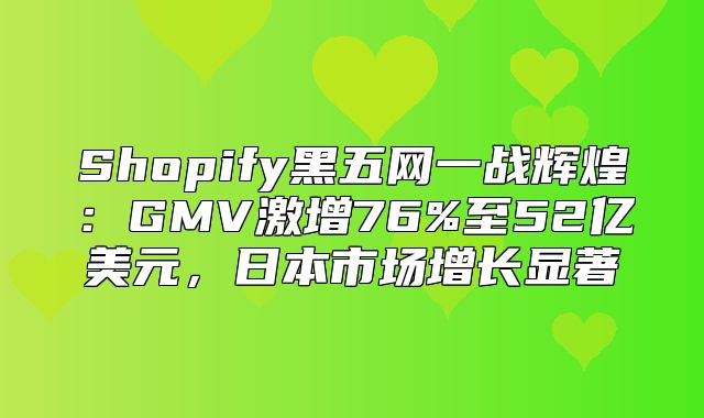 Shopify黑五网一战辉煌：GMV激增76%至52亿美元，日本市场增长显著