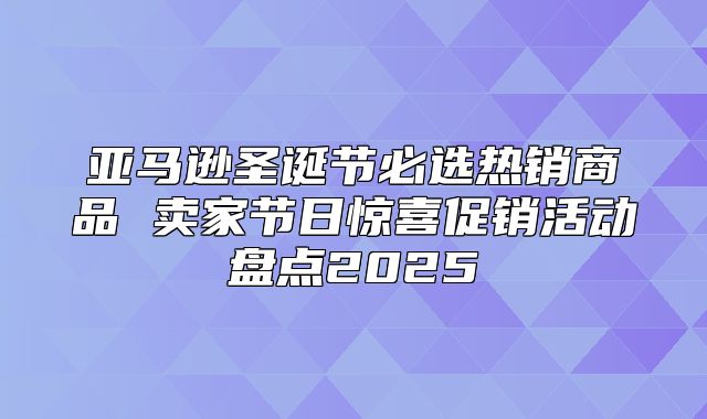 亚马逊圣诞节必选热销商品 卖家节日惊喜促销活动盘点2025