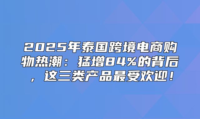 2025年泰国跨境电商购物热潮：猛增84%的背后，这三类产品最受欢迎！