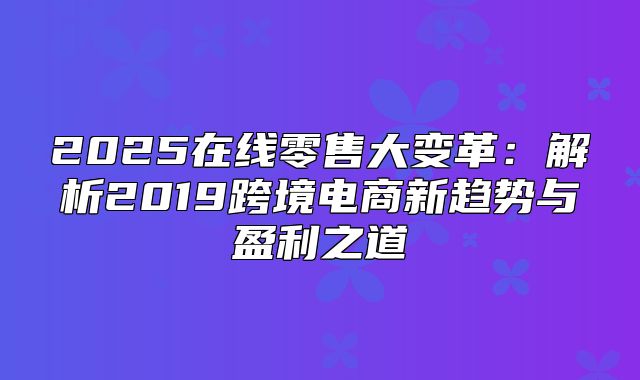 2025在线零售大变革：解析2019跨境电商新趋势与盈利之道