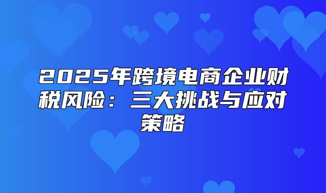 2025年跨境电商企业财税风险：三大挑战与应对策略