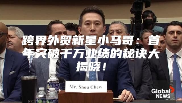 跨界外贸新星小马哥：首年突破千万业绩的秘诀大揭晓！