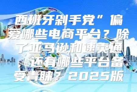 西班牙剁手党”偏爱哪些电商平台？除了亚马逊和速卖通，还有哪些平台备受青睐？2025版