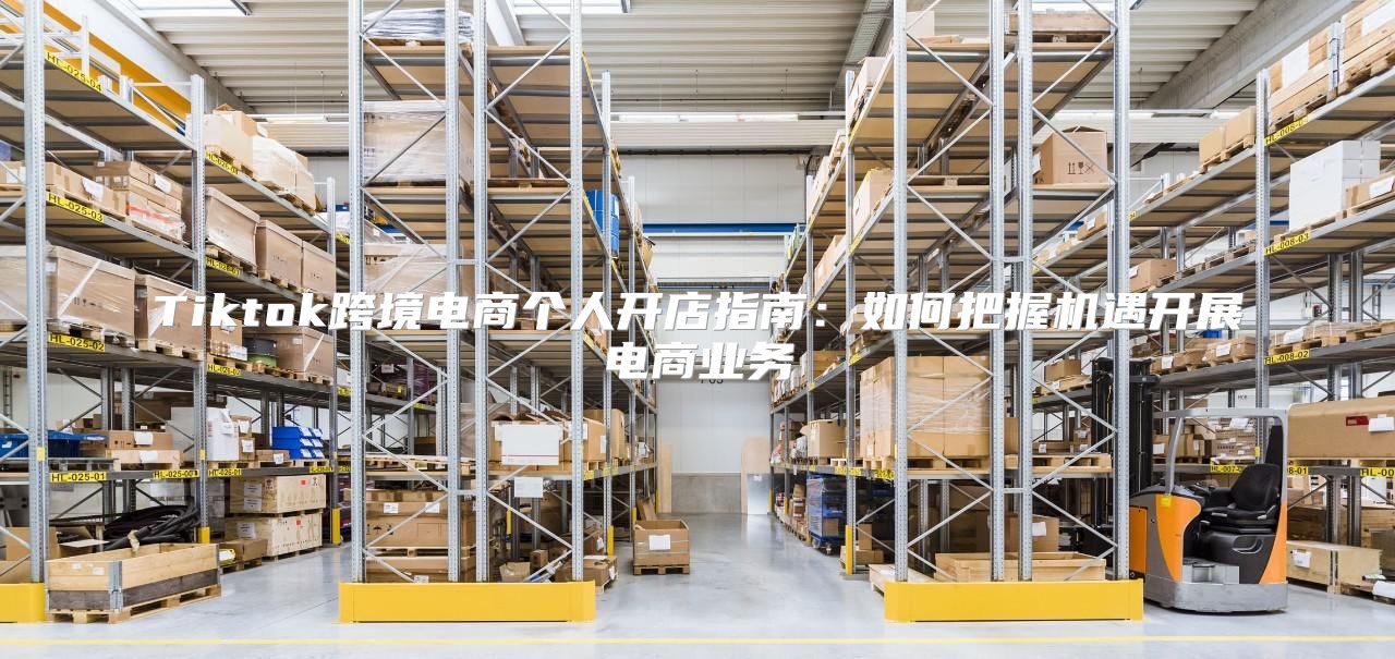 Tiktok跨境电商个人开店指南：如何把握机遇开展电商业务