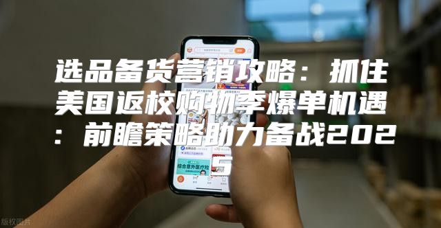 选品备货营销攻略：抓住美国返校购物季爆单机遇：前瞻策略助力备战2025