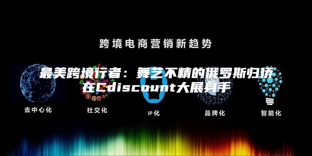 最美跨境行者：舞艺不精的俄罗斯归侨在Cdiscount大展身手