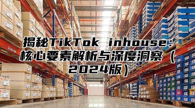 揭秘TikTok inhouse：核心要素解析与深度洞察2025版