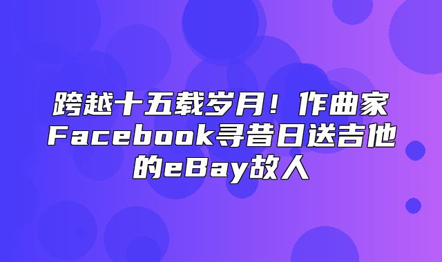跨越十五载岁月！作曲家Facebook寻昔日送吉他的eBay故人