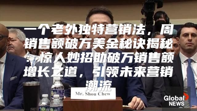 一个老外独特营销法，周销售额破万美金秘诀揭秘：惊人妙招助破万销售额增长之道，引领未来营销潮流