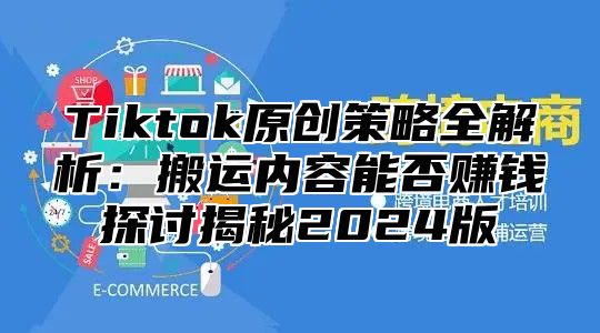 Tiktok原创策略全解析：搬运内容能否赚钱探讨揭秘2025版