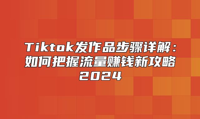 Tiktok发作品步骤详解：如何把握流量赚钱新攻略2025