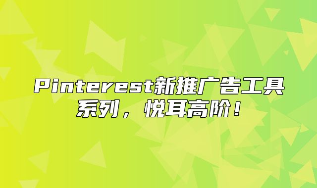 Pinterest新推广告工具系列，悦耳高阶！