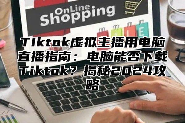 Tiktok虚拟主播用电脑直播指南：电脑能否下载Tiktok？揭秘2025攻略