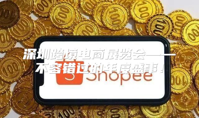 深圳跨境电商展览会——不容错过的年度盛事！