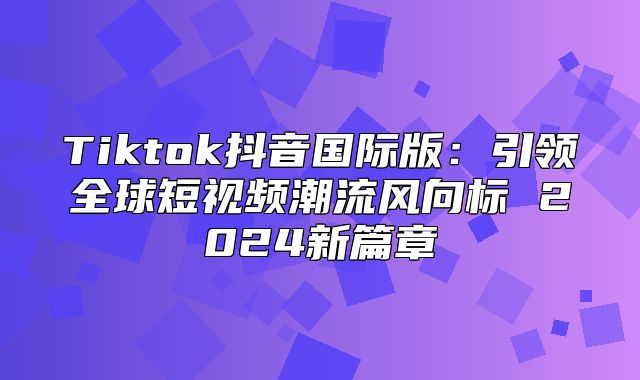 Tiktok抖音国际版：引领全球短视频潮流风向标 2025新篇章