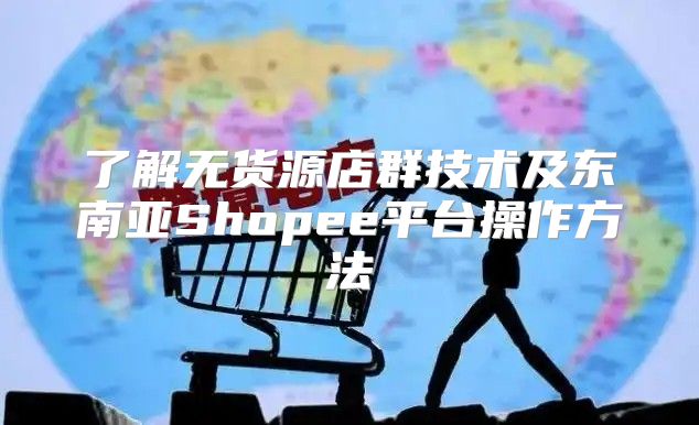了解无货源店群技术及东南亚Shopee平台操作方法