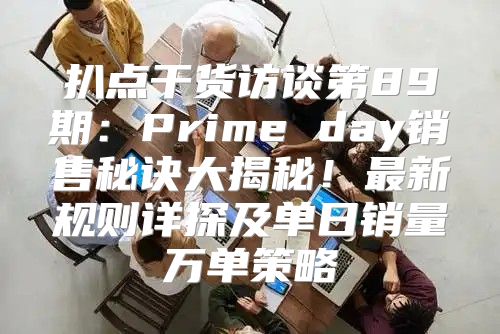 扒点干货访谈第89期：Prime day销售秘诀大揭秘！最新规则详探及单日销量万单策略