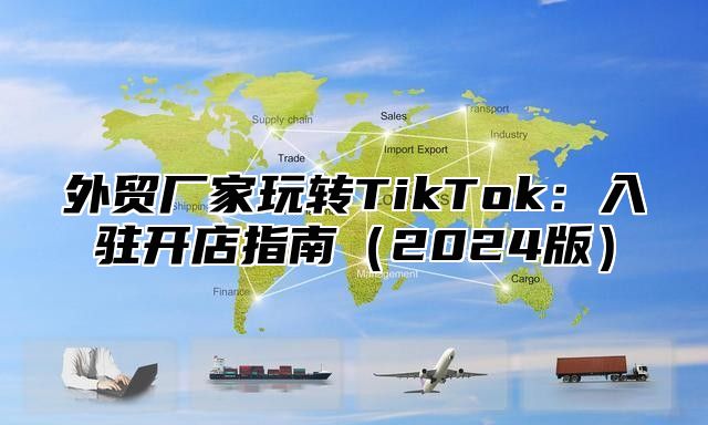 外贸厂家玩转TikTok：入驻开店指南2025版