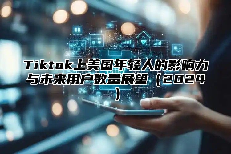 Tiktok上美国年轻人的影响力与未来用户数量展望2025