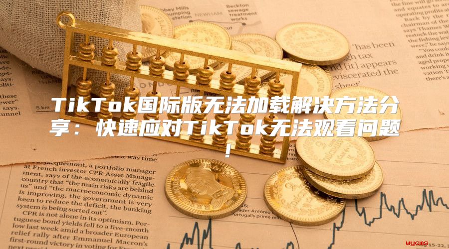 TikTok国际版无法加载解决方法分享：快速应对TikTok无法观看问题！