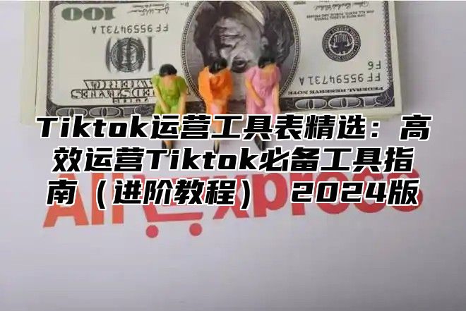 Tiktok运营工具表精选：高效运营Tiktok必备工具指南进阶教程 2025版