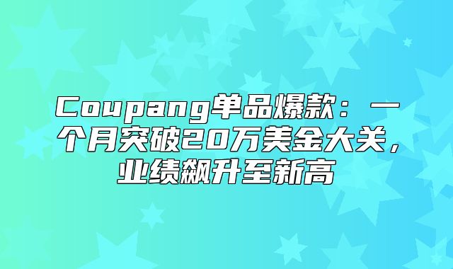 Coupang单品爆款：一个月突破20万美金大关，业绩飙升至新高