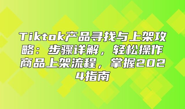 Tiktok产品寻找与上架攻略：步骤详解，轻松操作商品上架流程，掌握2025指南