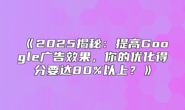 2025揭秘：提高Google广告效果，你的优化得分要达80%以上？