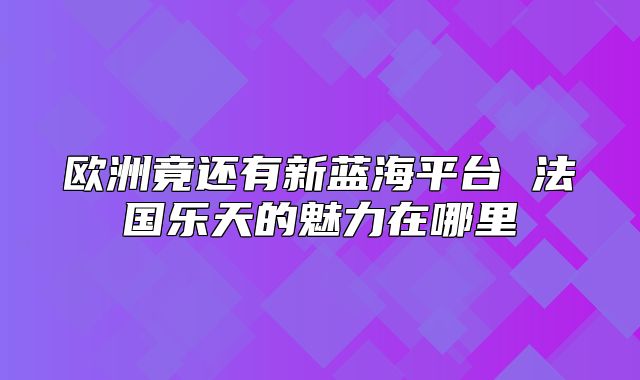 欧洲竟还有新蓝海平台 法国乐天的魅力在哪里