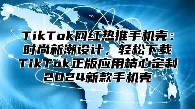 TikTok网红热推手机壳：时尚新潮设计，轻松下载TikTok正版应用精心定制2025新款手机壳