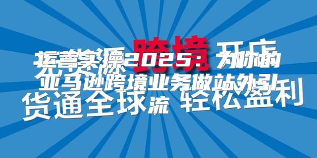 运营实操2025为你的亚马逊跨境业务做站外引流
