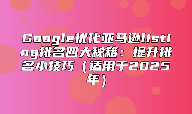 Google优化亚马逊listing排名四大秘籍：提升排名小技巧适用于2025年