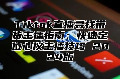Tiktok直播寻找带货主播指南：快速定位心仪主播技巧 2025版
