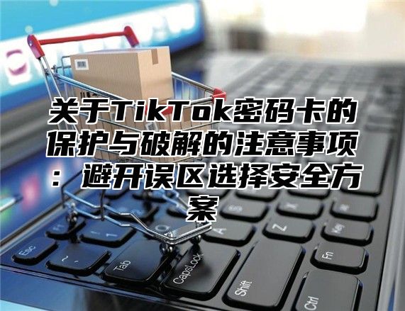 关于TikTok密码卡的保护与破解的注意事项：避开误区选择安全方案
