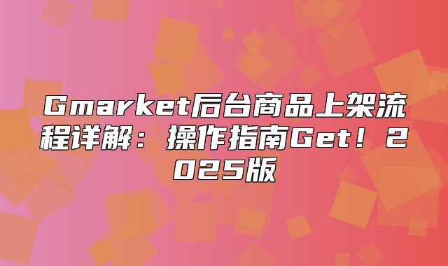 Gmarket后台商品上架流程详解：操作指南Get！2025版