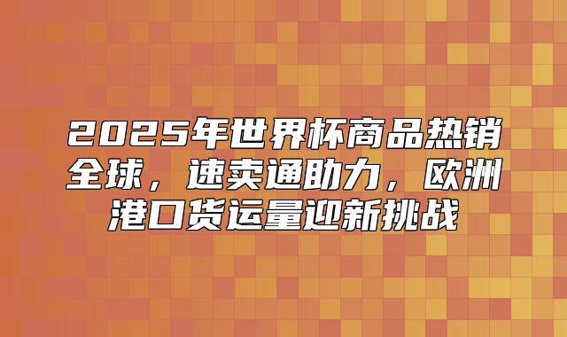 2025年世界杯商品热销全球，速卖通助力，欧洲港口货运量迎新挑战