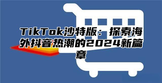TikTok沙特版：探索海外抖音热潮的2025新篇章