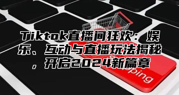 Tiktok直播间狂欢：娱乐、互动与直播玩法揭秘，开启2025新篇章