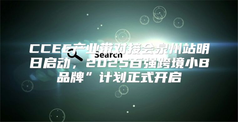 CCEE产业带对接会泉州站明日启动，2025百强跨境小B品牌”计划正式开启