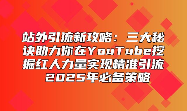 站外引流新攻略：三大秘诀助力你在YouTube挖掘红人力量实现精准引流 2025年必备策略