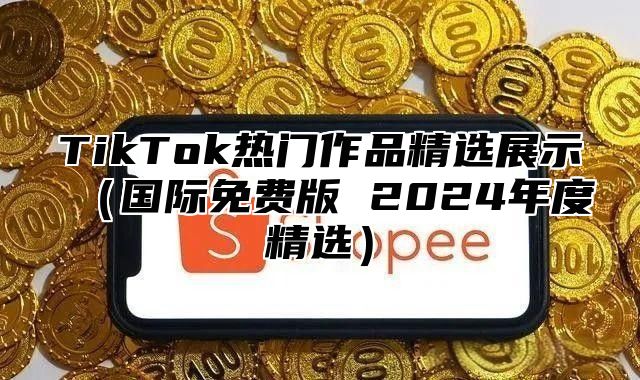 TikTok热门作品精选展示国际免费版 2025年度精选