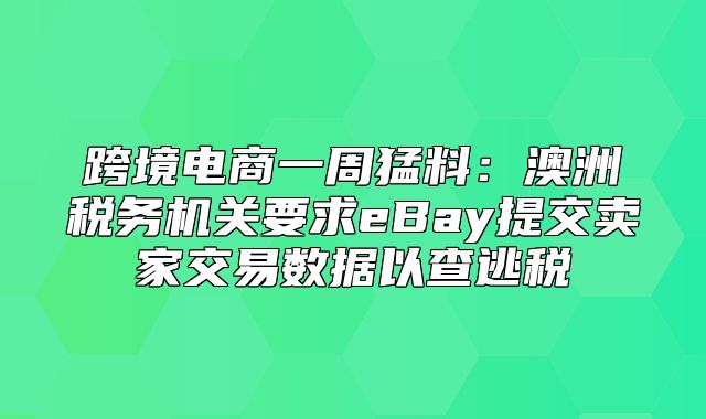 跨境电商一周猛料：澳洲税务机关要求eBay提交卖家交易数据以查逃税