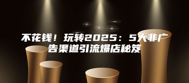 不花钱！玩转20255大非广告渠道引流爆店秘笈