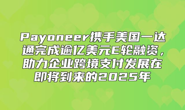 Payoneer携手美国一达通完成逾亿美元E轮融资，助力企业跨境支付发展在即将到来的2025年