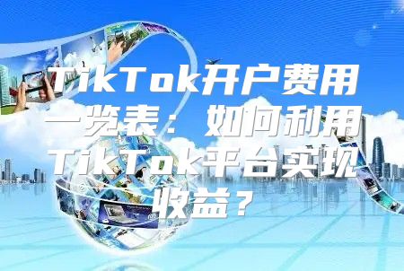 TikTok开户费用一览表：如何利用TikTok平台实现收益？
